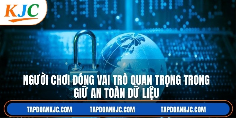 Người chơi đóng vai trò quan trọng trong giữ an toàn dữ liệu